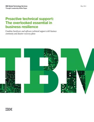 IBM Global Technology Services                                  May 2011
Thought Leadership White Paper




Proactive technical support:
The overlooked essential in
business resilience
Combine hardware and software technical support with business
continuity and disaster recovery plans
 