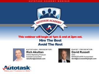 A U T O T A S K    A C A D E M Y   W E B I N A R




This webinar will begin at 1pm & end at 2pm est.
                     Hire The Best
                     Avoid The Rest
      AUTOTASK PRESENTER:                                   GUEST PRESENTER:

      Rich Akullian                                         David Russell
      Online Marketing Producer                             CEO
      Autotask Corporation                                  MANAGEtoWIN Incorporated
      rakullian@autotask.com                                david@successwithpeople.com
 