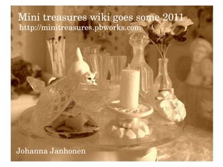 Mini treasures wiki goes some 2011 Johanna Janhonen http://minitreasures.pbworks.com   