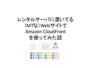 レンタルサーバに置いてる 
（MTな）Webサイトで 
Amazon CloudFront 
を使ってみた話 
 