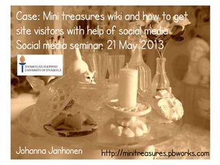 Case: Mini treasures wiki and how to get
site visitors with help of social media
Social media seminar, 21 May 2013
Johanna Janhonen http://minitreasures.pbworks.com
 