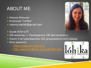  Иванна Мельник
 Компания “Lohika”
 ivanna.melnik@gmail.com
 Более 8 Лет в IT
 QA инженер -> Руководитель QA Департам...