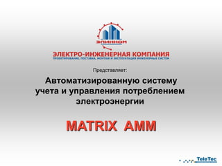 Представляет:

  Автоматизированную систему
учета и управления потреблением
         электроэнергии


      MATRIX AMM
 
