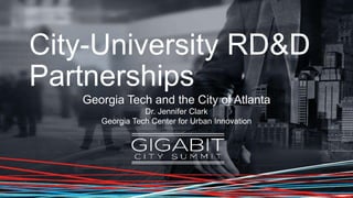 City-University RD&D
Partnerships
Georgia Tech and the City of Atlanta
Dr. Jennifer Clark
Georgia Tech Center for Urban Innovation
 
