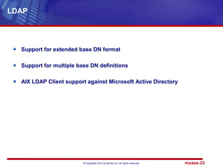 © Copyright 2010 by Mt Xia Inc, All rights reserved. mxase-23
Support for extended base DN format
Support for multiple base DN definitions
AIX LDAP Client support against Microsoft Active Directory
LDAP
 
