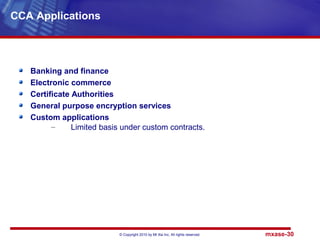 © Copyright 2010 by Mt Xia Inc, All rights reserved. mxase-30
Banking and finance
Electronic commerce
Certificate Authorities
General purpose encryption services
Custom applications
– Limited basis under custom contracts.
CCA Applications
 