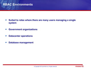 © Copyright 2010 by Mt Xia Inc, All rights reserved. mxase-52
Suited to roles where there are many users managing a single
system
Government organizations
Datacenter operations
Database management
RBAC Environments
 