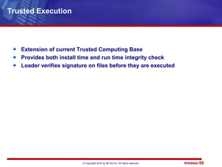 © Copyright 2010 by Mt Xia Inc, All rights reserved. mxase-56
Extension of current Trusted Computing Base
Provides both install time and run time integrity check
Loader verifies signature on files before they are executed
Trusted Execution
 