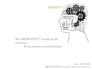 The MEMOTEXT® mobile heath
experience.
       From product to methodology…




                                            Amos Adler M.Sc.
                     MEMOTEXT Personalized Adherence Solutions
 
