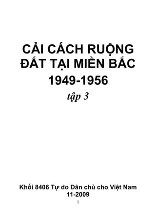 1
CẢI CÁCH RUỘNG
ĐẤT TẠI MIỀN BẮC
1949-1956
tập 3
Khối 8406 Tự do Dân chủ cho Việt Nam
11-2009
 