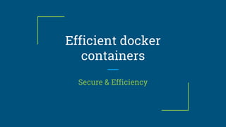 Efficient docker
containers
Secure & Efficiency
 