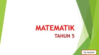 MATEMATIK
TAHUN 5
Cg. hyusmee
 