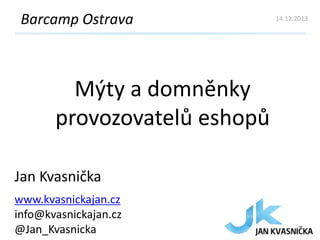 Barcamp Ostrava

Mýty a domněnky
provozovatelů eshopů
Jan Kvasnička
www.kvasnickajan.cz
info@kvasnickajan.cz
@Jan_Kvasnicka

14.12.2013

 