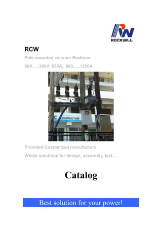 RCW
Pole mounted vacuum Recloser
6kV,….38kV, 630A,..800,….1250A
Provided Customized manufacture
Whole solutions for design, assembly, test…
Catalog
Best solution for your power!
 