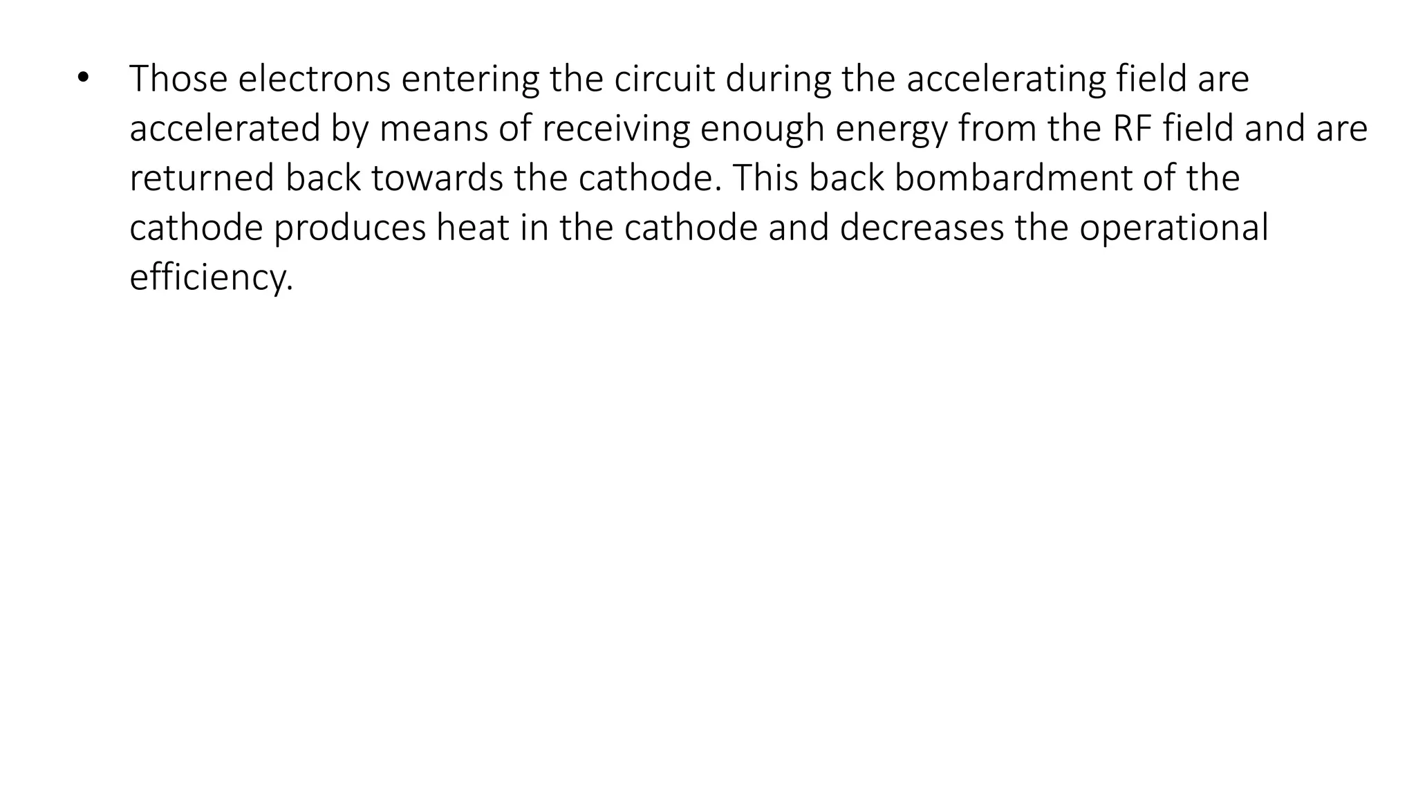 • Those electrons entering the circuit during the accelerating field are
accelerated by means of receiving enough energy from the RF field and are
returned back towards the cathode. This back bombardment of the
cathode produces heat in the cathode and decreases the operational
efficiency.
 