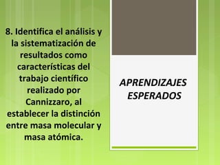 8. Identifica el análisis y 
la sistematización de 
resultados como 
características del 
trabajo científico 
realizado por 
Cannizzaro, al 
establecer la distinción 
entre masa molecular y 
masa atómica. 
APRENDIZAJES 
ESPERADOS 
 