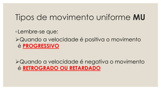 Tipos de movimento uniforme MU
◦Lembre-se que:
Quando a velocidade é positiva o movimento
é PROGRESSIVO
Quando a velocidade é negativa o movimento
é RETROGRADO OU RETARDADO
 