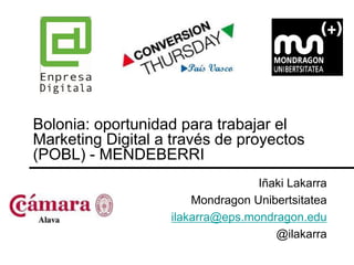Bolonia: oportunidad para trabajar el
Marketing Digital a través de proyectos
(POBL) - MENDEBERRI
                                  Iñaki Lakarra
                       Mondragon Unibertsitatea
                   ilakarra@eps.mondragon.edu
                                     @ilakarra
 