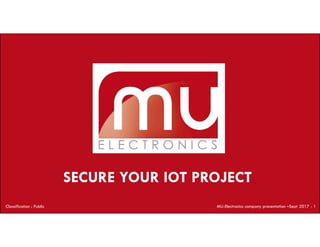 SECURE YOUR IOT PROJECT
Classification : Public MU-Electronics company presentation –Sept 2017 - 1
 