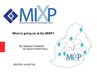 AS327821 & AS37324
What is going on at the MIXP?
By: Keessun Fokeerah
(On behalf of MIXP team)
 