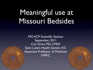 Meaningful use at
Missouri Bedsides
   MO ACP Scientiﬁc Session
        September, 2011
      Carl Dirks MD, CMIO
 Saint Luke’s Health System, KC
 Associate Professor of Medicine
              UMKC
 
