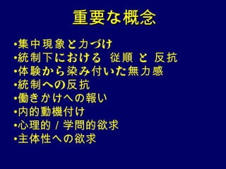 重要な概念
•集中現象 と力 づけ
•統制下 における 　従順 と 反抗
             　


•体験 から 染 み 付 いた 無力感
•統制 への 反抗
•働きかけへの報い
•内的動機付け
•心理的／学問的欲求
•主体性への欲求
 