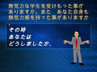 無気力な学生を受けもった事が
ありますか。また　あなた自身も
無気力感を持った事がありますか
。
その時
あなたは
どうしましたか 。
 