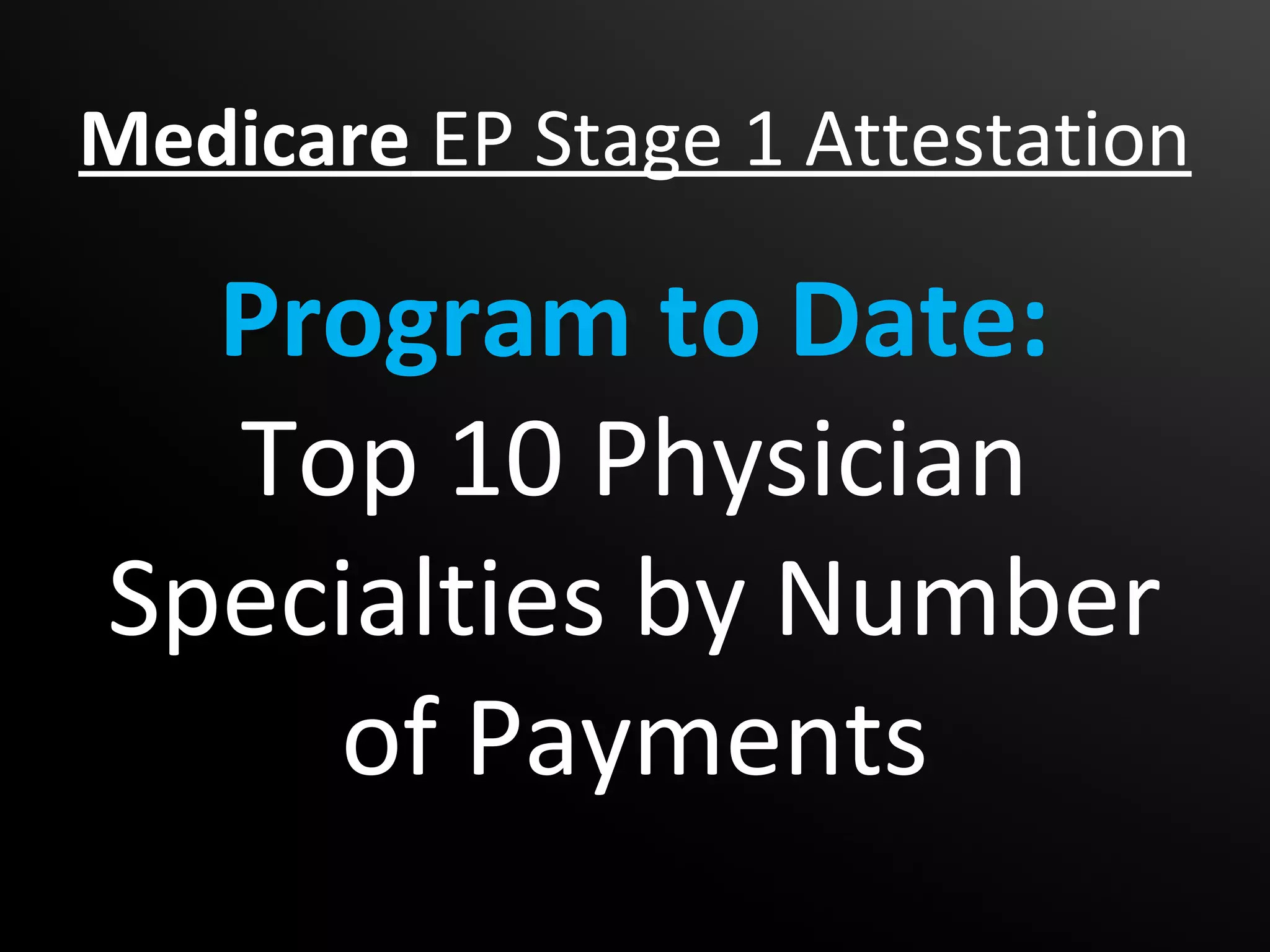Medicare EP Stage 1 Attestation

   Program to Date:
Top 10 Physician Specialties
 by Number of Payments
 
