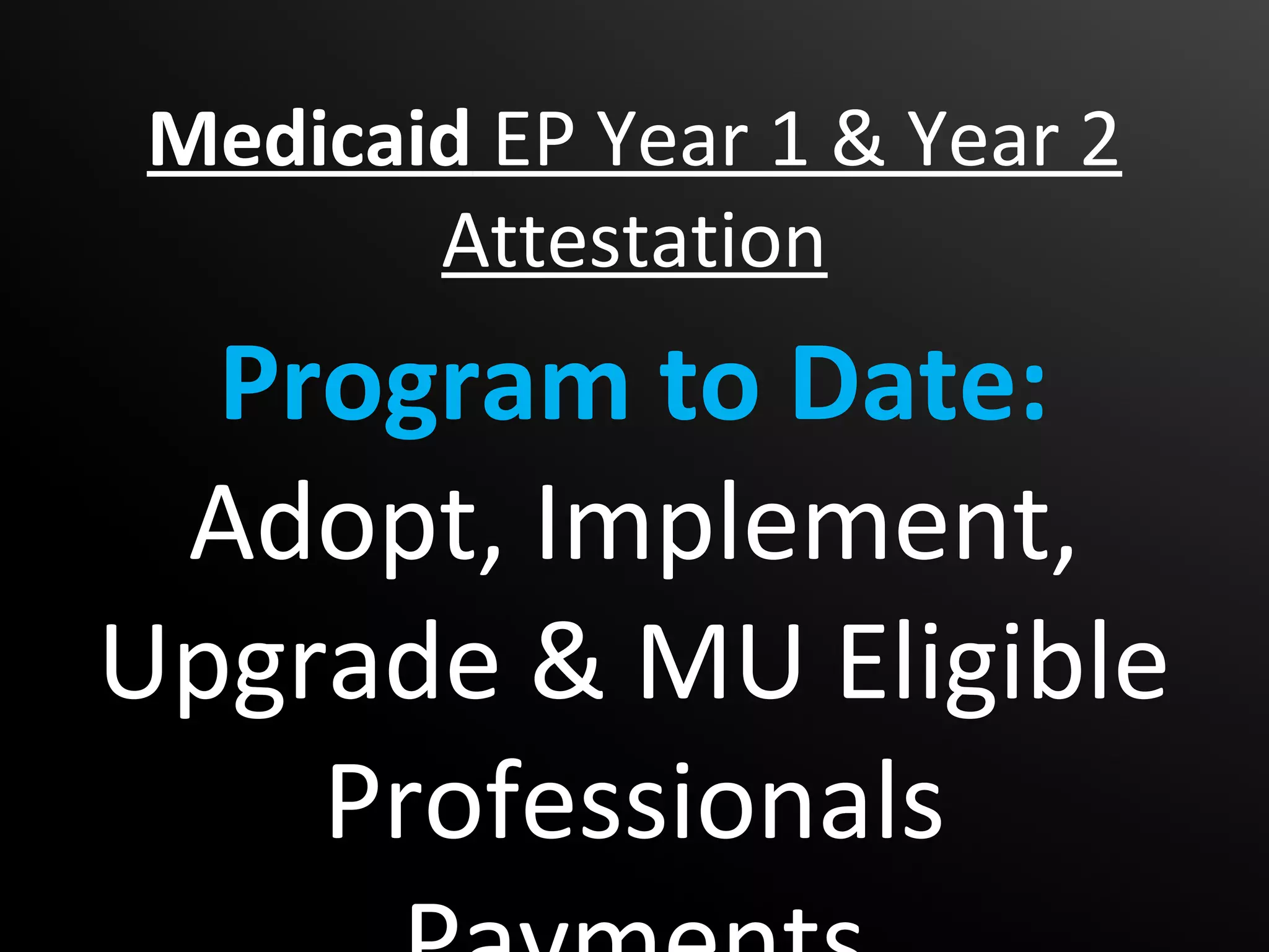 Medicaid EP Year 1 & Year 2
        Attestation
   Program to Date:
Adopt, Implement, Upgrade
& MU Eligible Professionals
         Payments
 