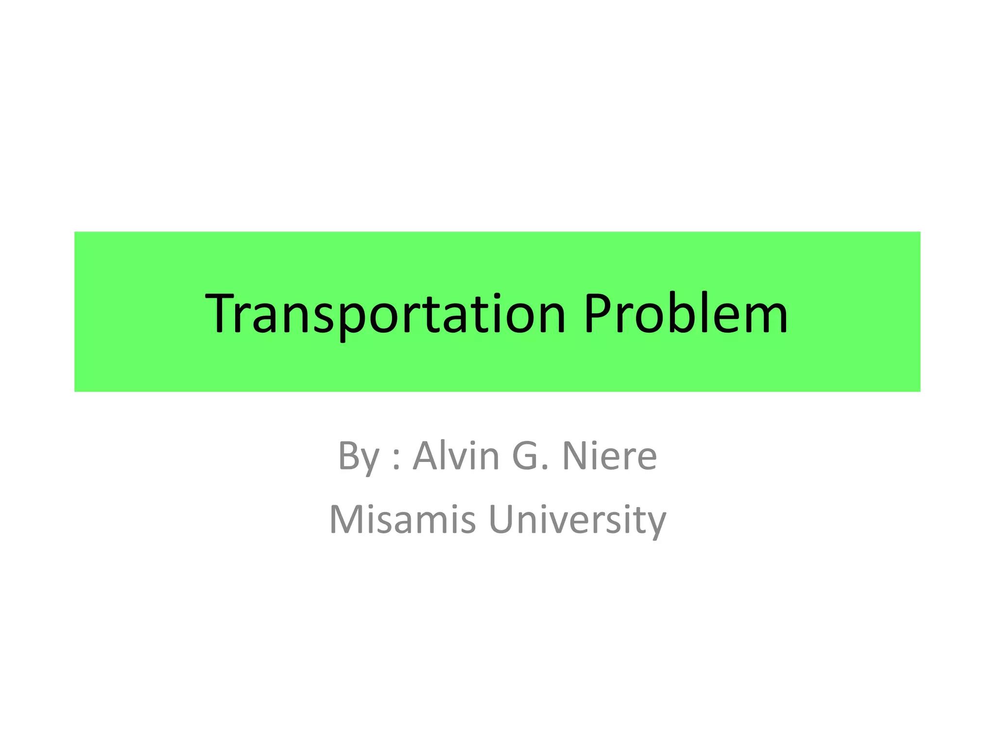Transportation Problem

    By : Alvin G. Niere
    Misamis University
 