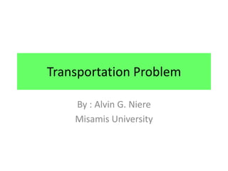 Transportation Problem

    By : Alvin G. Niere
    Misamis University
 