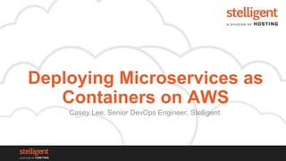 Deploying Microservices as
Containers on AWS
Casey Lee, Senior DevOps Engineer, Stelligent
 