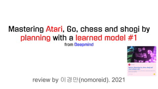 Mastering Atari, Go, chess and shogi by
planning with a learned model #1
from Deepmind
review by 이경만(nomoreid). 2021
 