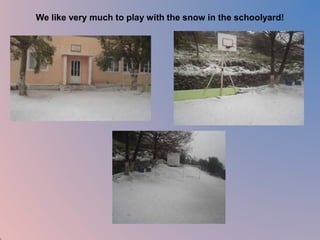 We like very much to play with the snow in the schoolyard! 
 