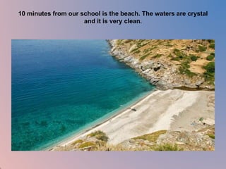 10 minutes from our school is the beach. The waters are crystal 
and it is very clean. 
 