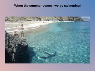When the summer comes, we go swimming! 
 