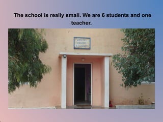 The school is really small. We are 6 students and one 
teacher. 
 