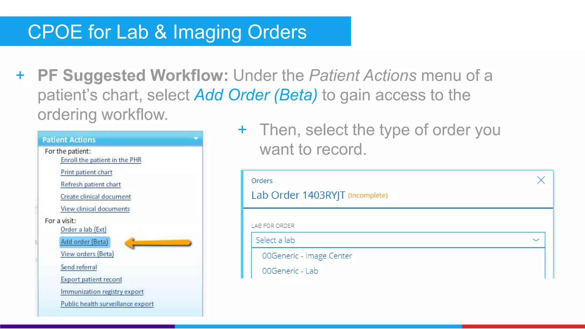 CPOE for Medication Orders (Core) 
+ PF Workflow: 
 From the Plan tab of a SOAP 
note or the patient’s Rx List, 
select Add Medication. 
 Choose the medication you 
would like to order and select 
Save and Prescribe. 
 On the next screen, enter the 
details for the prescription 
including quantity, SIG, and 
refills, then select Print Rx, 
Record Rx or Send e-Rx. 
 