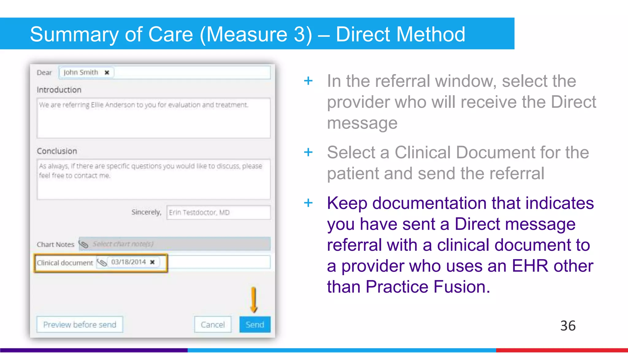 Summary of Care (Measure 3) – Direct Method 
+ Before sending a direct message, 
create a Referral Summary for the 
patient 
+ Under the Patient Actions drop down 
menu from the chart, create the 
referral summary by selecting “Create 
clinical document” 
36 
 
