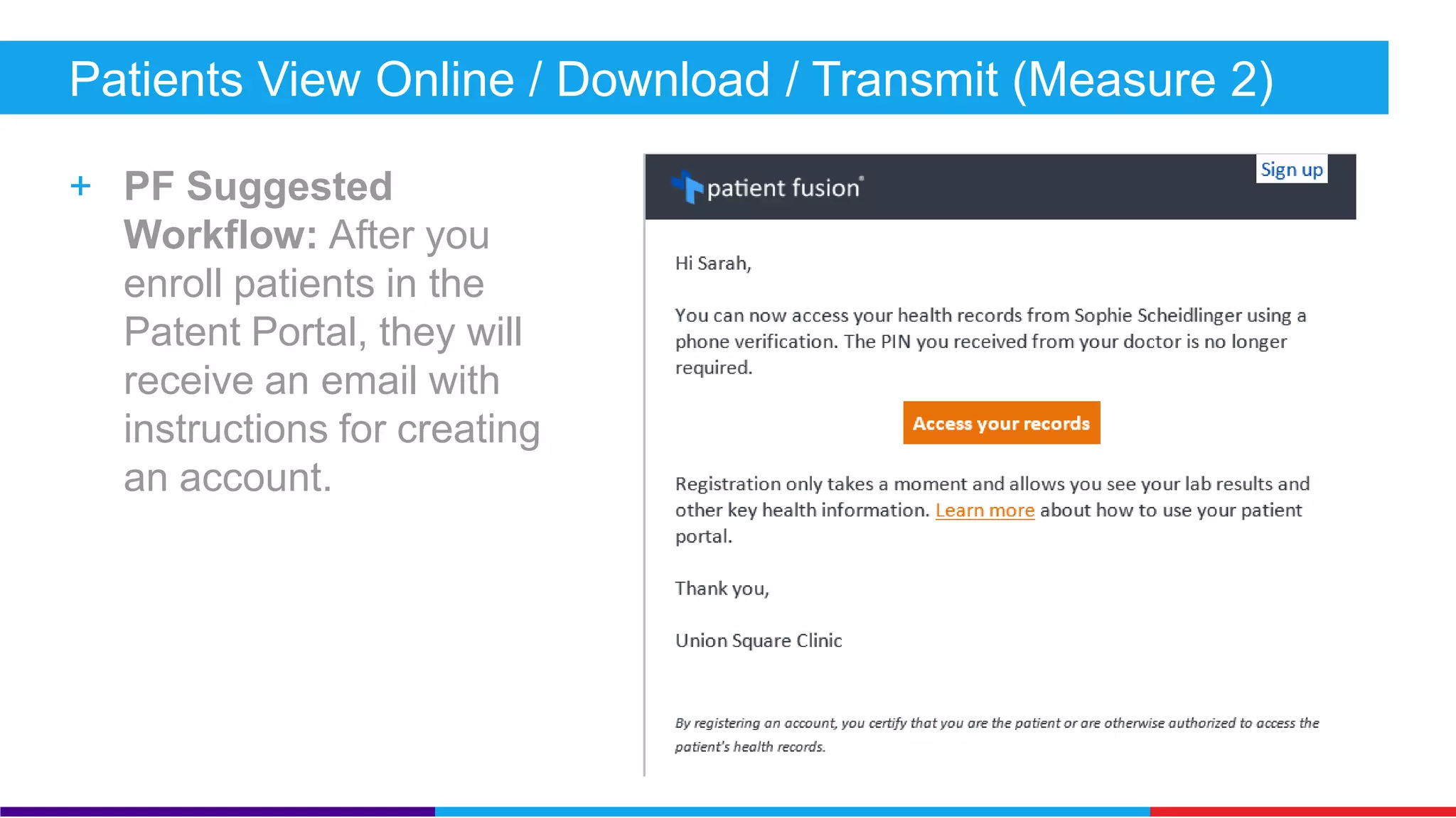 Patient Electronic Access (Core) 
+ Measure 1: Provide more than 50% of all unique patients seen during 
the reporting period online access to their health information within four 
business days. 
+ Measure 2: More than 5% of all unique patients seen during the 
reporting period must view, download their health information or 
transmit to a 3rd party. 
+ Exclusion: Any provider who: 
 Doesn’t order or create any of the information listed for inclusion as part of both measures, except 
for "Patient name" and "Provider's name and office, contact information,” may exclude both 
measures. 
 Conducts 50% or more of their patient encounters in a county that doesn’t have 50% or more of its 
housing units with 3Mbps broadband availability according to the latest information available from 
the FCC on the first day of the reporting period may exclude only the second measure. 
 