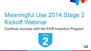 Meaningful Use 2014 Stage 2 
Kickoff Webinar 
Continue success with the EHR Incentive Program 
 