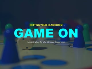 GETTING YOUR CLASSROOM
GAME ONGamification for the Blended Classroom
 