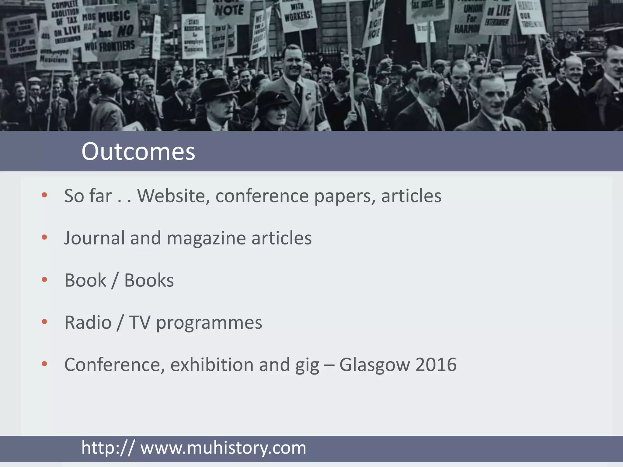 Outcomes
• So far . . Website, conference papers, articles
• Journal and magazine articles
• Book / Books
• Radio / TV programmes
• Conference, exhibition and gig – Glasgow 2016
http:// www.muhistory.com
 