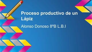 Proceso productivo de un 
Lápiz 
Alonso Donoso 8ºB L.B.I 
 