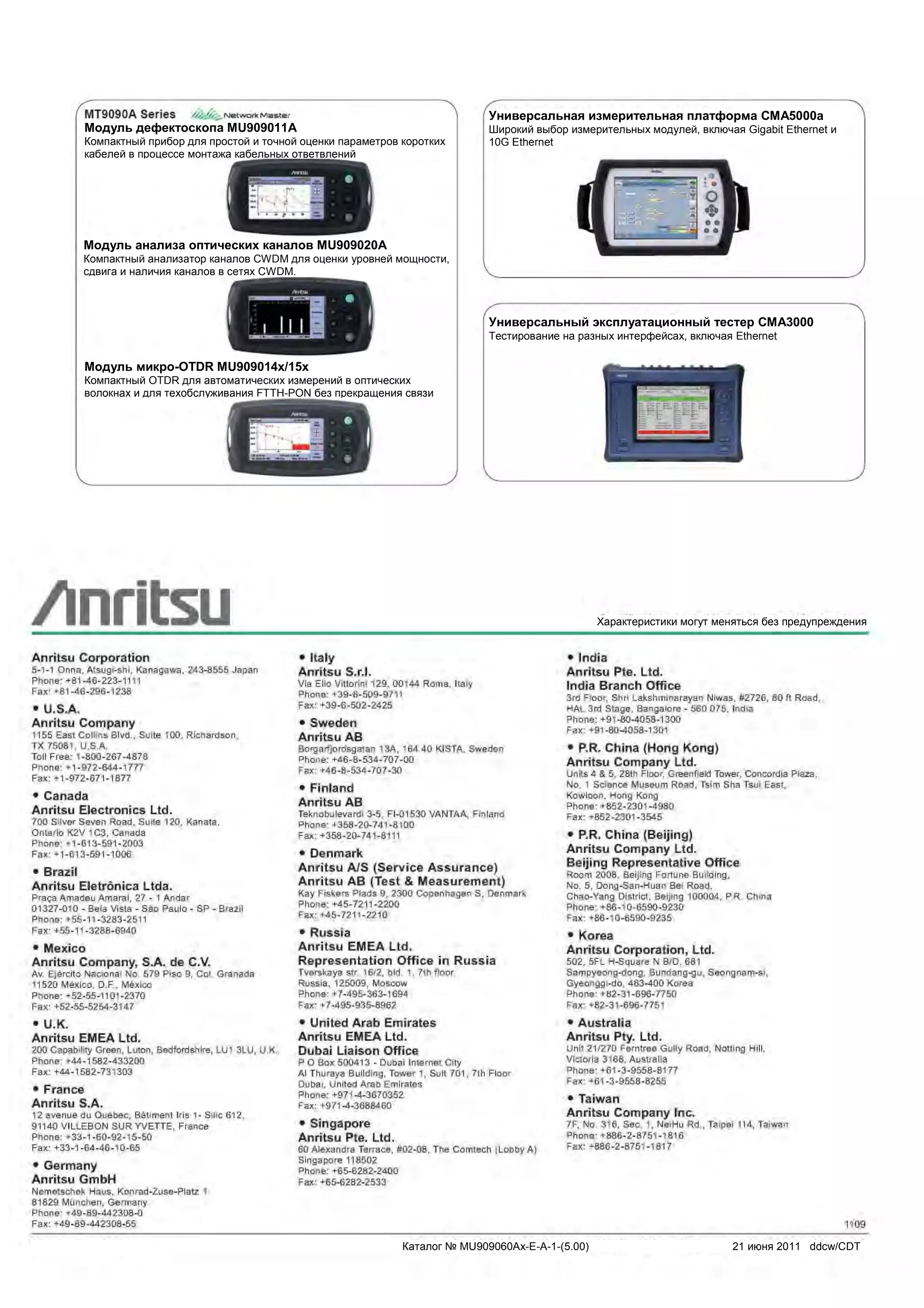 8 Техническое описание MU909060A1/A2/A3
Модуль дефектоскопа MU909011A
Компактный прибор для простой и точной оценки параметров коротких
кабелей в процессе монтажа кабельных ответвлений
Универсальная измерительная платформа CMA5000a
Широкий выбор измерительных модулей, включая Gigabit Ethernet и
10G Ethernet
Характеристики могут меняться без предупреждения
Каталог № MU909060Ax-E-A-1-(5.00) 21 июня 2011 ddcw/CDT
Модуль анализа оптических каналов MU909020A
Компактный анализатор каналов CWDM для оценки уровней мощности,
сдвига и наличия каналов в сетях CWDM.
Модуль микро-OTDR MU909014x/15x
Компактный OTDR для автоматических измерений в оптических
волокнах и для техобслуживания FTTH-PON без прекращения связи
Универсальный эксплуатационный тестер CMA3000
Тестирование на разных интерфейсах, включая Ethernet
 