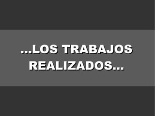 ...LOS TRABAJOS...LOS TRABAJOS
REALIZADOS...REALIZADOS...
 