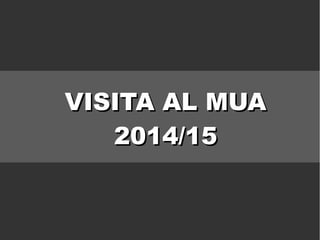 VISITA AL MUAVISITA AL MUA
2014/152014/15
 