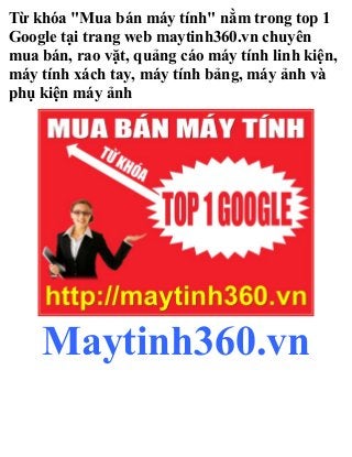 Từ khóa "Mua bán máy tính" nằm trong top 1
Google tại trang web maytinh360.vn chuyên
mua bán, rao vặt, quảng cáo máy tính linh kiện,
máy tính xách tay, máy tính bảng, máy ảnh và
phụ kiện máy ảnh
Maytinh360.vn
 