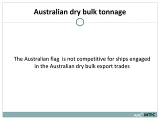 Australian dry bulk tonnage The Australian flag  is not competitive for ships engaged in the Australian dry bulk export trades MTPC 