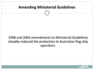 Amending Ministerial Guidelines 1998 and 2004 amendments to Ministerial Guidelines steadily reduced the protection to Australian flag ship operators. 